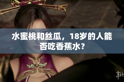 水蜜桃和丝瓜，18岁的人能否吃香蕉水？