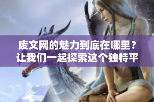 废文网的魅力到底在哪里？让我们一起探索这个独特平台的精彩之处
