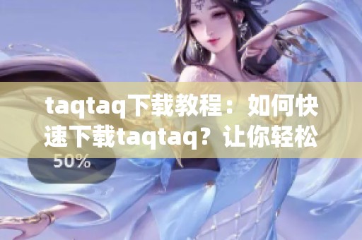 taqtaq下载教程：如何快速下载taqtaq？让你轻松掌握下载技巧