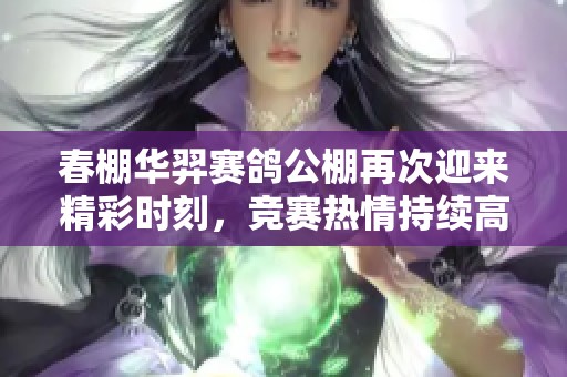 春棚华羿赛鸽公棚再次迎来精彩时刻，竞赛热情持续高涨
