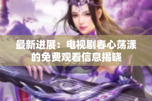 最新进展：电视剧春心荡漾的免费观看信息揭晓