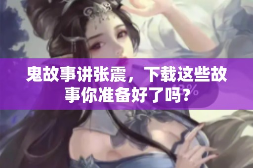 鬼故事讲张震，下载这些故事你准备好了吗？