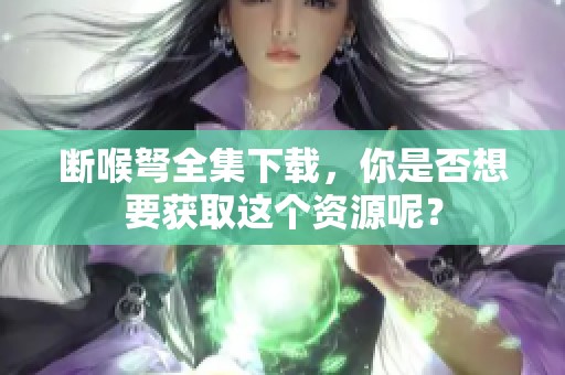 断喉弩全集下载，你是否想要获取这个资源呢？