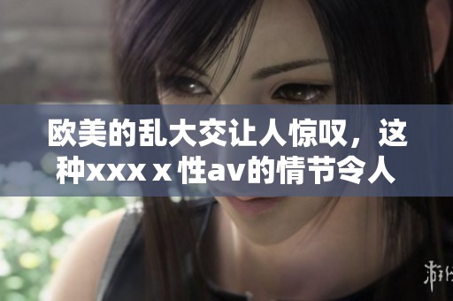 欧美的乱大交让人惊叹，这种xxxⅹ性**的情节令人难以忘怀