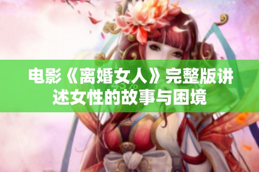 电影《离婚女人》完整版讲述女性的故事与困境