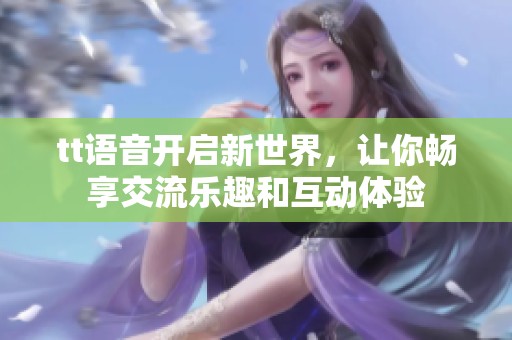 tt语音开启新世界，让你畅享交流乐趣和互动体验