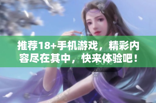 推荐18+手机游戏，精彩内容尽在其中，快来体验吧！