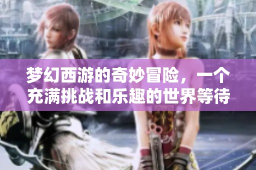 梦幻西游的奇妙冒险，一个充满挑战和乐趣的世界等待着你来探索