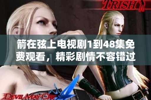 箭在弦上电视剧1到48集免费观看，精彩剧情不容错过尽在此处。