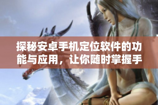 探秘安卓手机定位软件的功能与应用，让你随时掌握手机所在位置