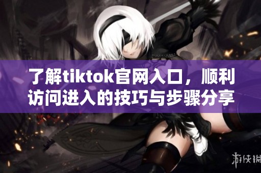了解tiktok官网入口，顺利访问进入的技巧与步骤分享
