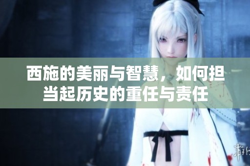 西施的美丽与智慧，如何担当起历史的重任与责任