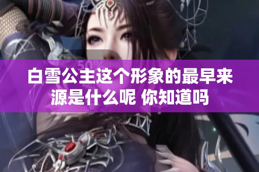 白雪公主这个形象的最早来源是什么呢 你知道吗