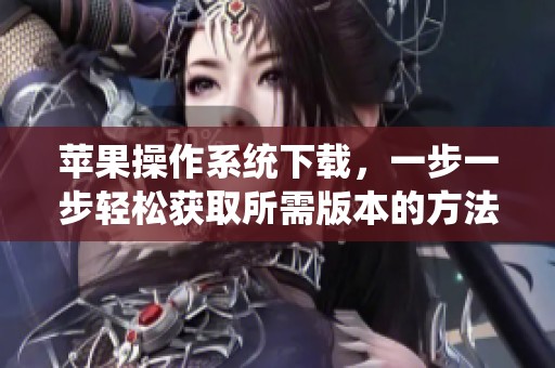 苹果操作系统下载，一步一步轻松获取所需版本的方法分享