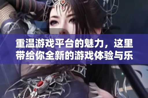 重温游戏平台的魅力，这里带给你全新的游戏体验与乐趣