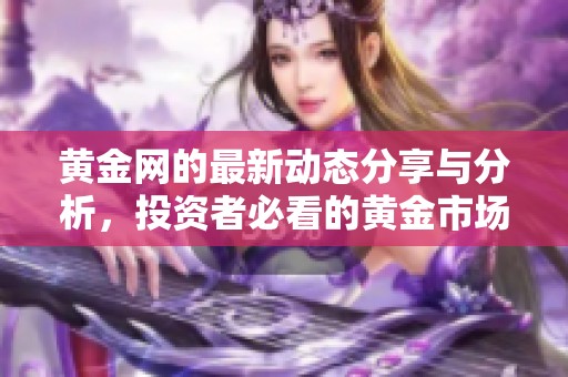 黄金网的最新动态分享与分析，投资者必看的黄金市场信息