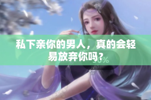 私下亲你的男人，真的会轻易放弃你吗？