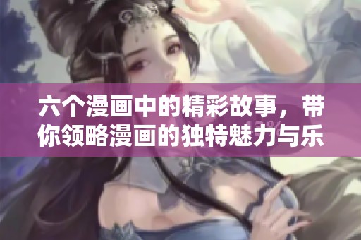 六个漫画中的精彩故事，带你领略漫画的独特魅力与乐趣。