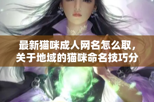 最新猫咪**网名怎么取，关于地域的猫咪命名技巧分享