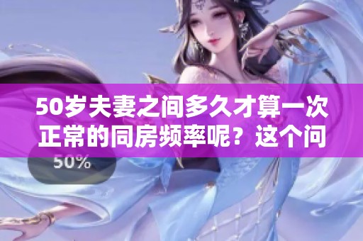 50岁夫妻之间多久才算一次正常的同房频率呢？这个问题值得探讨与关注。