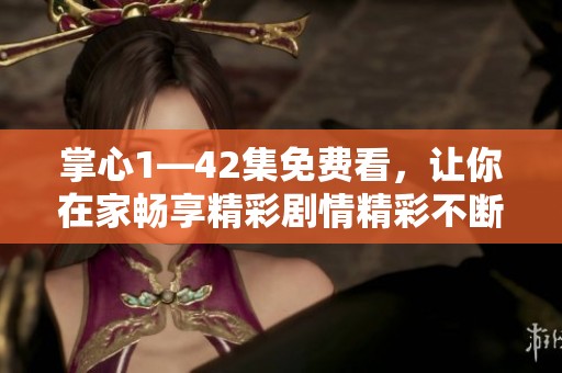 掌心1—42集免费看，让你在家畅享精彩剧情精彩不断，乐在其中尽情观赏