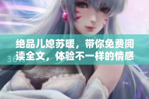 绝品儿媳苏暖，带你免费阅读全文，体验不一样的情感故事与生活智慧。