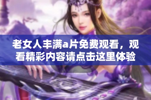 老女人丰满**免费观看，观看精彩内容请点击这里体验不同魅力。