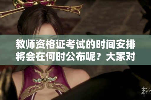 教师资格证考试的时间安排将会在何时公布呢？大家对此都很关注。