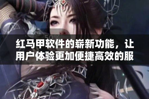 红马甲软件的崭新功能，让用户体验更加便捷高效的服务