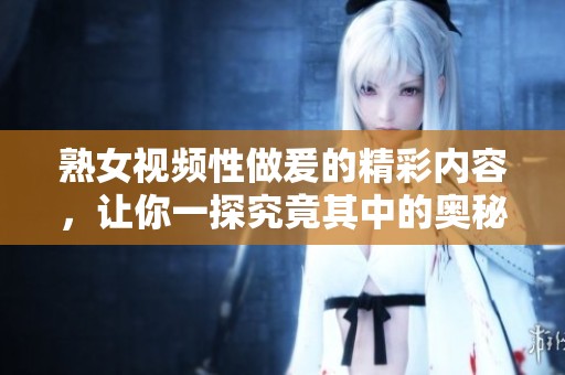 熟女视频性做爰的精彩内容，让你一探究竟其中的奥秘与乐趣
