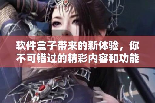 软件盒子带来的新体验，你不可错过的精彩内容和功能探秘！