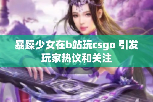 暴躁少女在b站玩csgo 引发玩家热议和关注