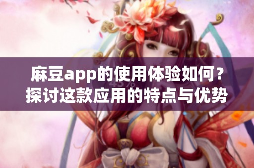 麻豆app的使用体验如何？探讨这款应用的特点与优势