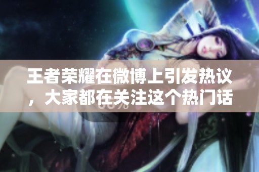王者荣耀在微博上引发热议，大家都在关注这个热门话题