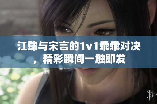 江肆与宋言的1v1乖乖对决，精彩瞬间一触即发