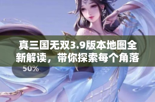 真三国无双3.9版本地图全新解读，带你探索每个角落的精彩之处