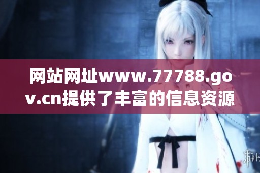 网站网址www.77788.gov.cn提供了丰富的信息资源请大家多加关注与访问
