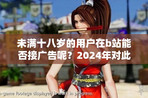 未满十八岁的用户在b站能否接广告呢？2024年对此情况进行解析与讨论