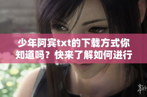 少年阿宾txt的下载方式你知道吗？快来了解如何进行少年阿宾txt下载！