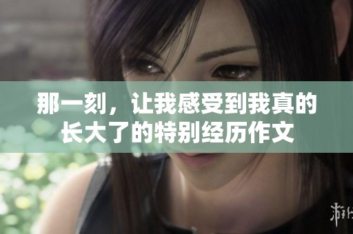 那一刻，让我感受到我真的长大了的特别经历作文