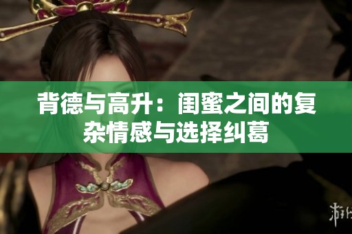 背德与高升：闺蜜之间的复杂情感与选择纠葛