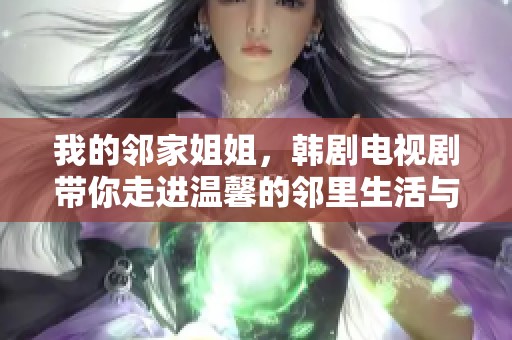 我的邻家姐姐，韩剧电视剧带你走进温馨的邻里生活与爱情故事