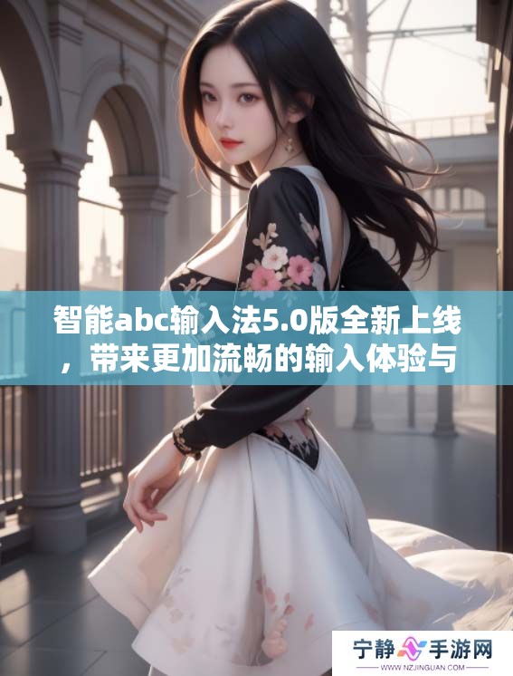 智能abc输入法5.0版全新上线，带来更加流畅的输入体验与功能