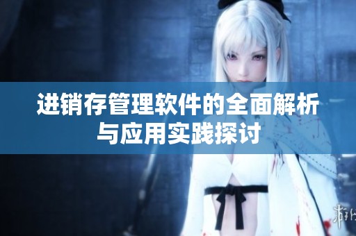 进销存管理软件的全面解析与应用实践探讨