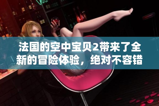 法国的空中宝贝2带来了全新的冒险体验，绝对不容错过的精彩之作