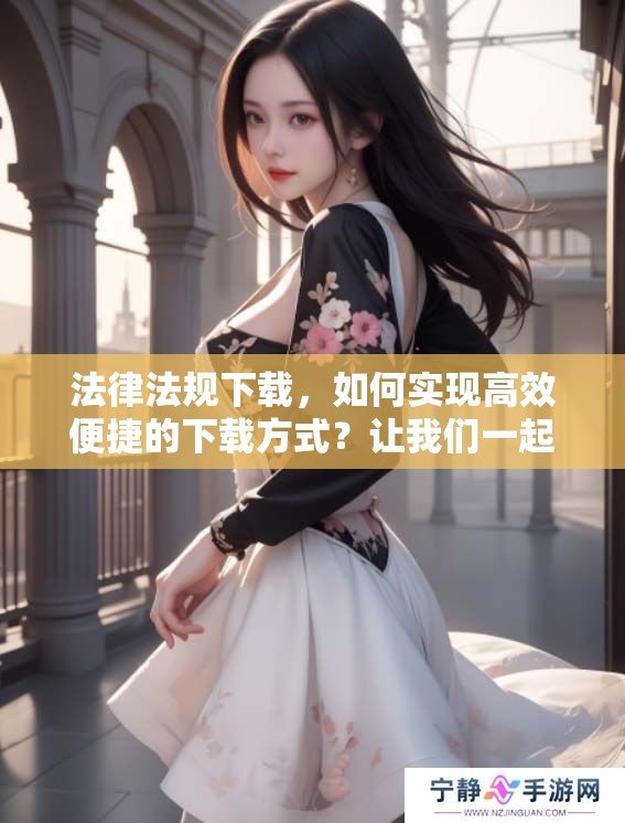 法律法规下载，如何实现高效便捷的下载方式？让我们一起探索！