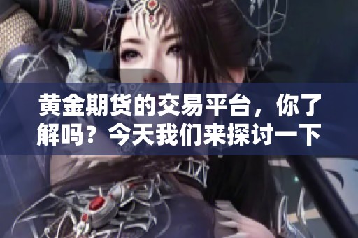 黄金期货的交易平台，你了解吗？今天我们来探讨一下相关信息。