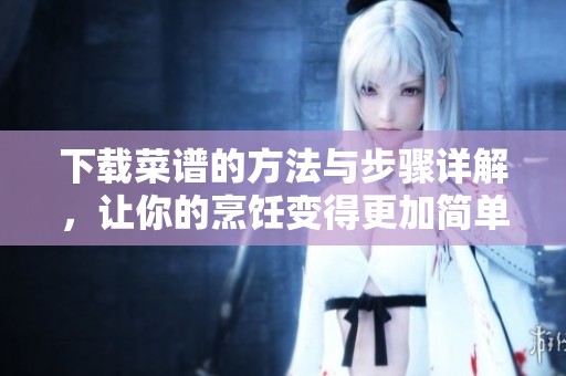 下载菜谱的方法与步骤详解，让你的烹饪变得更加简单方便。