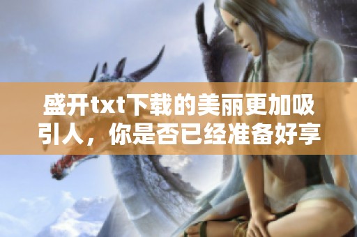 盛开txt下载的美丽更加吸引人，你是否已经准备好享受这份精彩了呢
