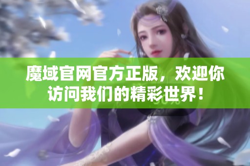 魔域官网官方正版，欢迎你访问我们的精彩世界！